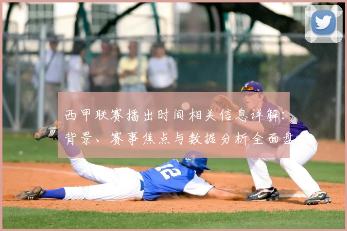 西甲联赛播出时间相关信息详解:背景、赛事焦点与数据分析全面盘点