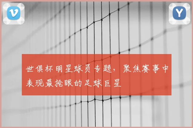 世俱杯明星球员专题,聚焦赛事中表现最抢眼的足球巨星