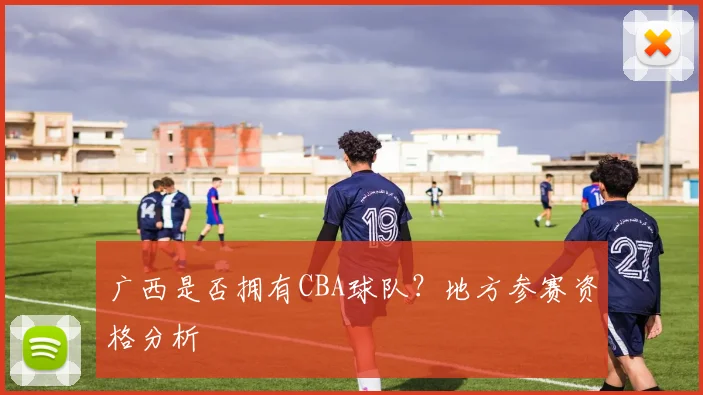 广西是否拥有CBA球队？地方参赛资格分析