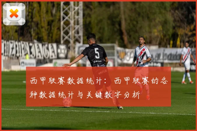 西甲联赛数据统计：西甲联赛的各种数据统计与关键数字分析