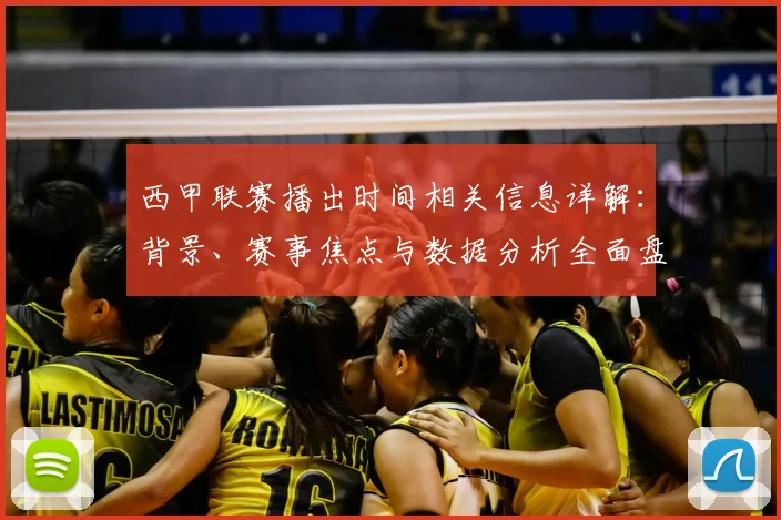 西甲联赛播出时间相关信息详解:背景、赛事焦点与数据分析全面盘点