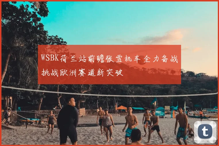 WSBK荷兰站前瞻张雪机车全力备战挑战欧洲赛道新突破