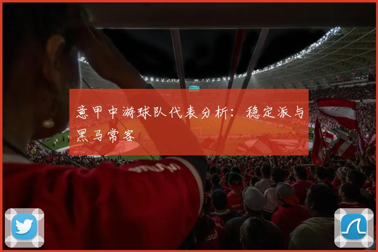 意甲中游球队代表分析：稳定派与黑马常客