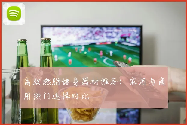 高效燃脂健身器材推荐：家用与商用热门选择对比