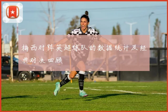 梅西对阵英超球队的数据统计及经典对决回顾