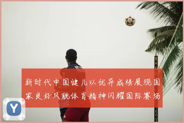 新时代中国健儿以优异成绩展现国家良好风貌体育精神闪耀国际赛场