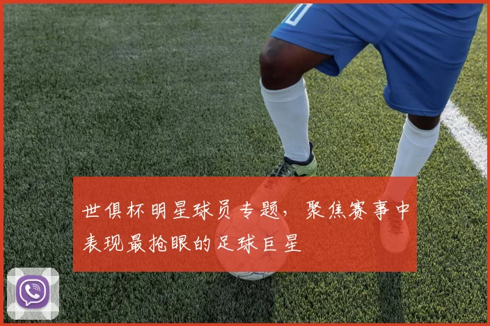 世俱杯明星球员专题，聚焦赛事中表现最抢眼的足球巨星